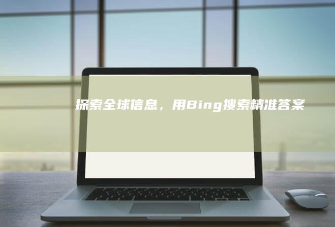 探索全球信息，用Bing搜索精准答案