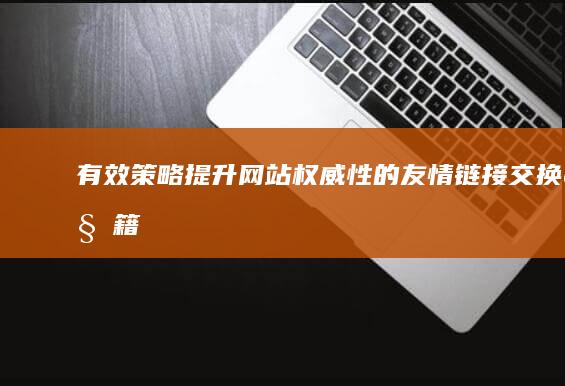 有效策略：提升网站权威性的友情链接交换秘籍